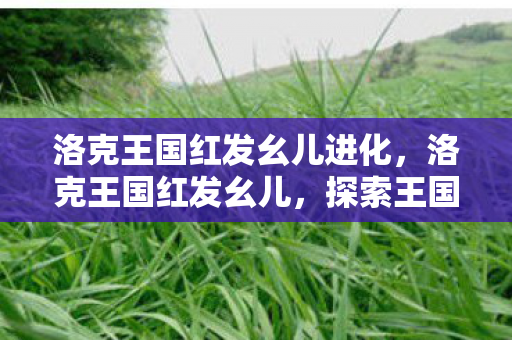 洛克王国红发幺儿进化，洛克王国红发幺儿，探索王国中的神秘角色