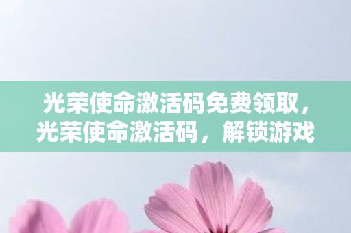 光荣使命激活码免费领取,光荣使命激活码,解锁游戏新世界的钥匙 光荣使命激活码免费领取,光荣使命激活码,解锁游戏新世界的钥匙