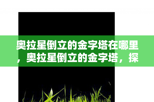 奥拉星倒立的金字塔在哪里，奥拉星倒立的金字塔，探索未知世界的奇妙之旅