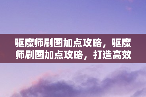 驱魔师刷图加点攻略,驱魔师刷图加点攻略,打造高效刷图体验 驱魔师刷图加点攻略,驱魔师刷图加点攻略,打造高效刷图体验