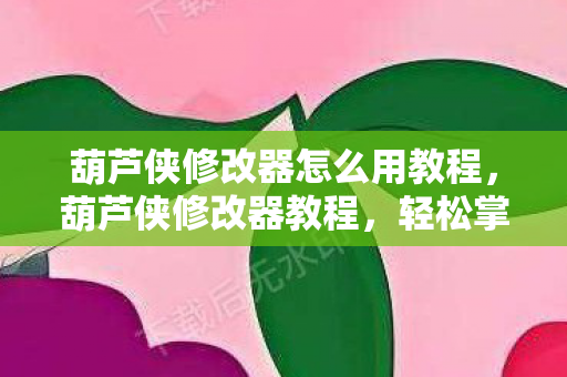 葫芦侠修改器怎么用教程，葫芦侠修改器教程，轻松掌握游戏数据修改技巧