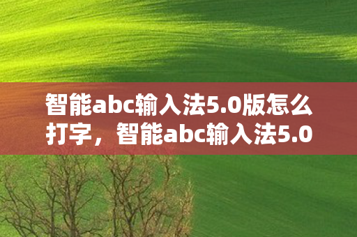 智能abc输入法5.0版怎么打字，智能abc输入法5.0版，高效便捷，重塑输入体验