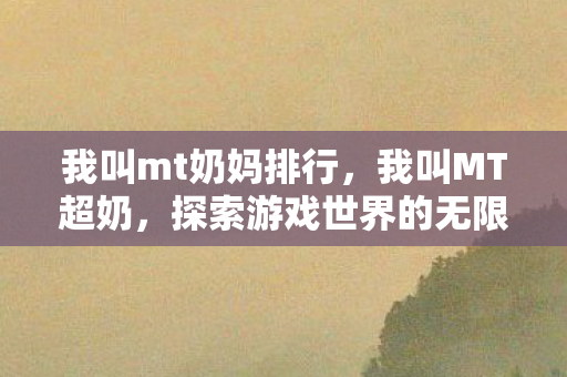我叫mt奶妈排行，我叫MT超奶，探索游戏世界的无限可能