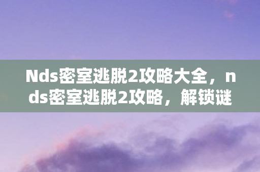 Nds密室逃脱2攻略大全，nds密室逃脱2攻略，解锁谜题，逃出密室