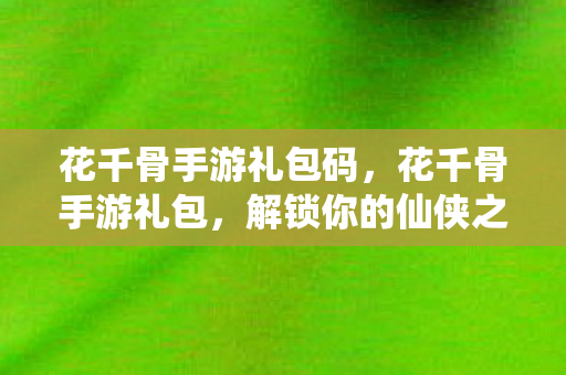 花千骨手游礼包码，花千骨手游礼包，解锁你的仙侠之旅