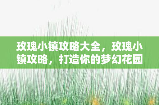 玫瑰小镇攻略大全，玫瑰小镇攻略，打造你的梦幻花园