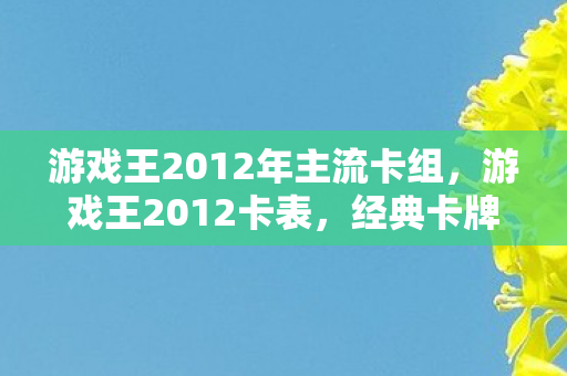游戏王2012年主流卡组，游戏王2012卡表，经典卡牌游戏的辉煌篇章