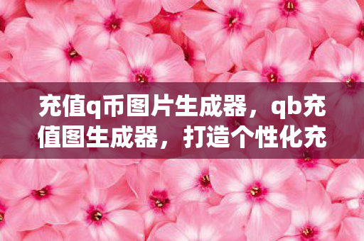 充值q币图片生成器，qb充值图生成器，打造个性化充值体验