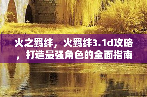 火之羁绊，火羁绊3.1d攻略，打造最强角色的全面指南