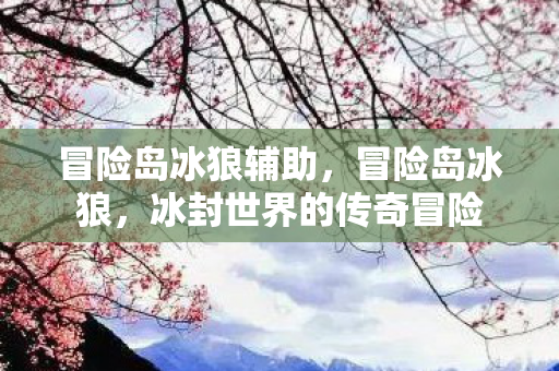冒险岛冰狼辅助，冒险岛冰狼，冰封世界的传奇冒险