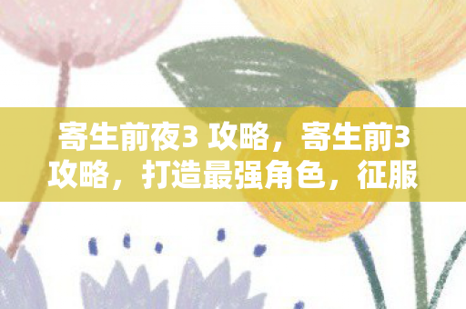 寄生前夜3 攻略，寄生前3攻略，打造最强角色，征服游戏世界