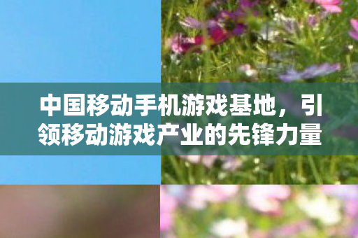中国移动手机游戏基地，引领移动游戏产业的先锋力量