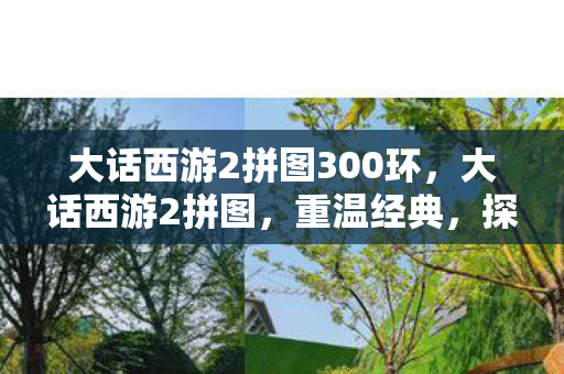 大话西游2拼图300环，大话西游2拼图，重温经典，探寻游戏中的奇妙世界