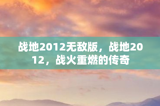 战地2012无敌版，战地2012，战火重燃的传奇