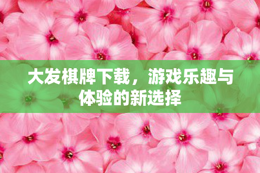 大发棋牌下载，游戏乐趣与体验的新选择