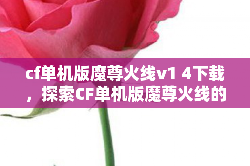 cf单机版魔尊火线v1 4下载，探索CF单机版魔尊火线的独特魅力