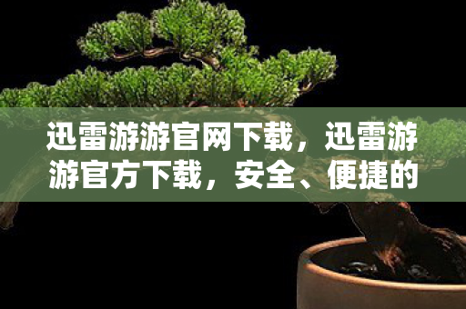 迅雷游游官网下载，迅雷游游官方下载，安全、便捷的游戏体验