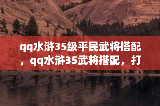 qq水浒35级平民武将搭配，qq水浒35武将搭配，打造最强战斗阵容