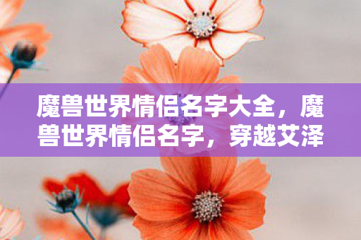 魔兽世界情侣名字大全，魔兽世界情侣名字，穿越艾泽拉斯的浪漫之旅
