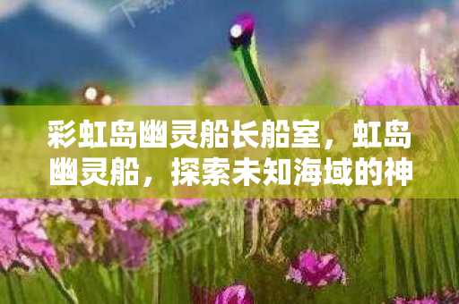 彩虹岛幽灵船长船室，虹岛幽灵船，探索未知海域的神秘传说