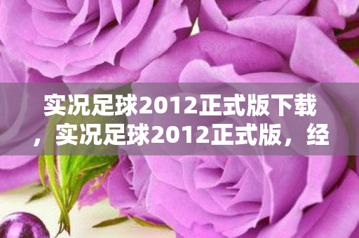 实况足球2012正式版下载，实况足球2012正式版，经典再现，激情燃烧的岁月