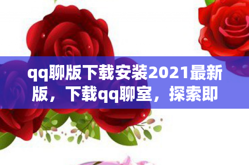 qq聊版下载安装2021最新版，下载qq聊室，探索即时通讯的新天地