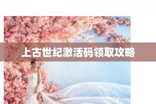 上古世纪激活码领取攻略