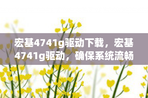 宏基4741g驱动下载，宏基4741g驱动，确保系统流畅运行的秘诀
