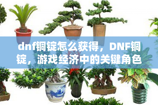 dnf铜锭怎么获得，DNF铜锭，游戏经济中的关键角色