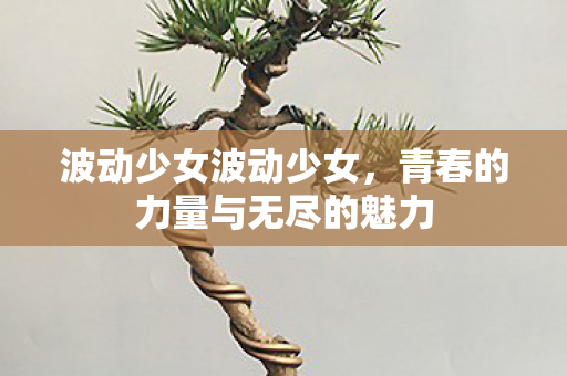 波动少女波动少女,青春的力量与无尽的魅力 波动少女波动少女,青春的力量与无尽的魅力