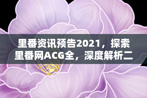 里番资讯预告2021,探索里番网ACG全,深度解析二次元文化的多元平台 里番资讯预告2021,探索里番网ACG全,深度解析二次元文化的多元平台
