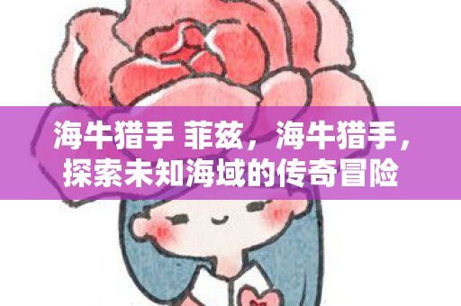 海牛猎手 菲兹,海牛猎手,探索未知海域的传奇冒险 海牛猎手 菲兹,海牛猎手,探索未知海域的传奇冒险