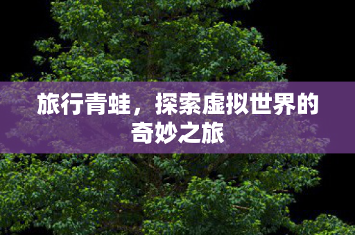 旅行青蛙，探索虚拟世界的奇妙之旅