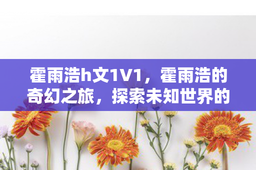 霍雨浩h文1V1,霍雨浩的奇幻之旅,探索未知世界的秘密 霍雨浩h文1V1,霍雨浩的奇幻之旅,探索未知世界的秘密