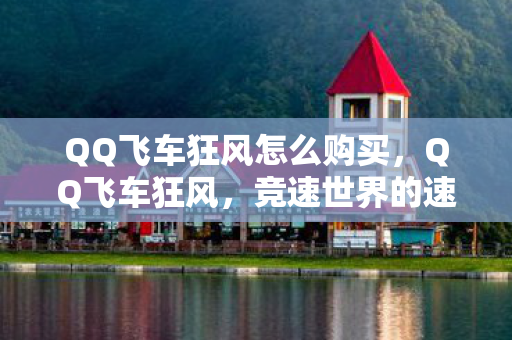 QQ飞车狂风怎么购买，QQ飞车狂风，竞速世界的速度与激情