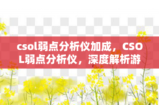 csol弱点分析仪加成，CSOL弱点分析仪，深度解析游戏内武器与战术的奥秘