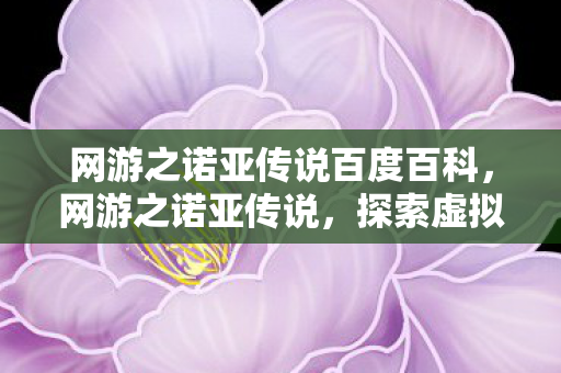 网游之诺亚传说百度百科,网游之诺亚传说,探索虚拟世界的无限可能 网游之诺亚传说百度百科,网游之诺亚传说,探索虚拟世界的无限可能