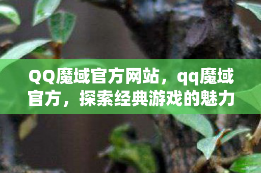 QQ魔域官方网站,qq魔域官方,探索经典游戏的魅力与未来 QQ魔域官方网站,qq魔域官方,探索经典游戏的魅力与未来