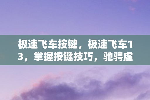 极速飞车按键，极速飞车13，掌握按键技巧，驰骋虚拟赛道