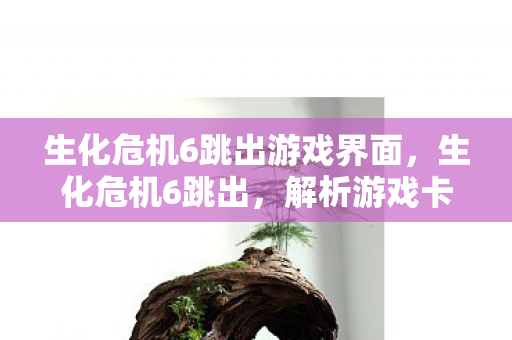 生化危机6跳出游戏界面，生化危机6跳出，解析游戏卡顿与闪退的深层原因