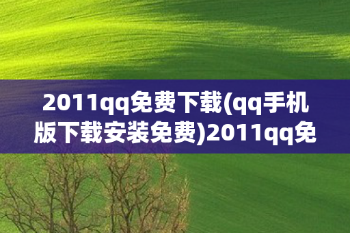 2011qq免费下载(qq手机版下载安装免费)2011qq免费下载,重温经典,回忆杀来袭! 2011qq免费下载(qq手机版下载安装免费)2011qq免费下载,重温经典,回忆杀来袭!