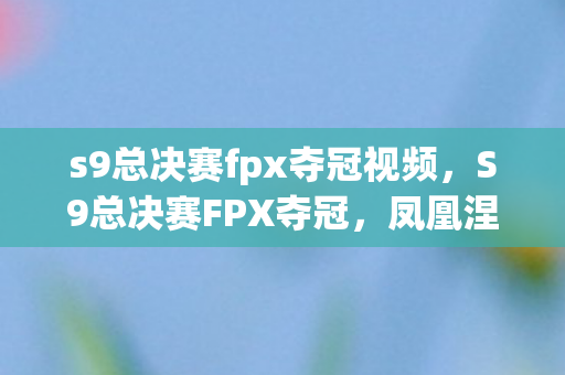 s9总决赛fpx夺冠视频,S9总决赛FPX夺冠,凤凰涅槃,荣耀加冕 s9总决赛fpx夺冠视频,S9总决赛FPX夺冠,凤凰涅槃,荣耀加冕