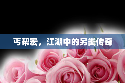 丐帮宏，江湖中的另类传奇