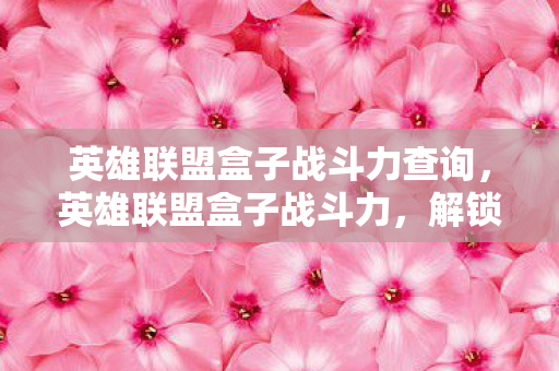 英雄联盟盒子战斗力查询,英雄联盟盒子战斗力,解锁你的游戏潜能 英雄联盟盒子战斗力查询,英雄联盟盒子战斗力,解锁你的游戏潜能