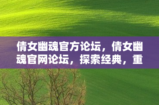 倩女幽魂官方论坛,倩女幽魂官网论坛,探索经典,重温幽魂倩影 倩女幽魂官方论坛,倩女幽魂官网论坛,探索经典,重温幽魂倩影