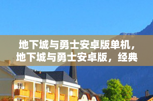 地下城与勇士安卓版单机，地下城与勇士安卓版，经典再现，移动端的勇士之旅
