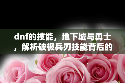 dnf的技能，地下城与勇士，解析破极兵刃技能背后的战斗艺术