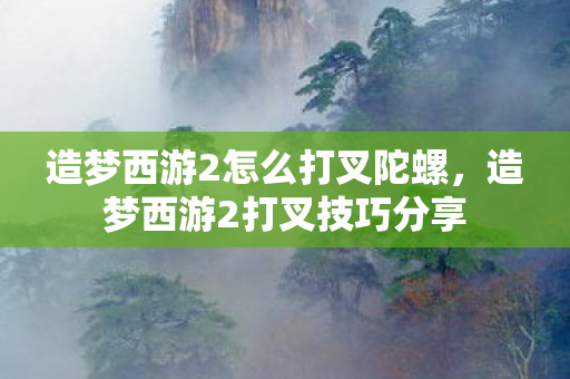 造梦西游2怎么打叉陀螺，造梦西游2打叉技巧分享