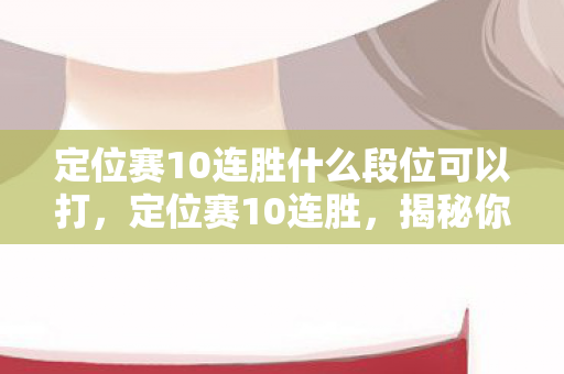 定位赛10连胜什么段位可以打，定位赛10连胜，揭秘你的隐藏段位