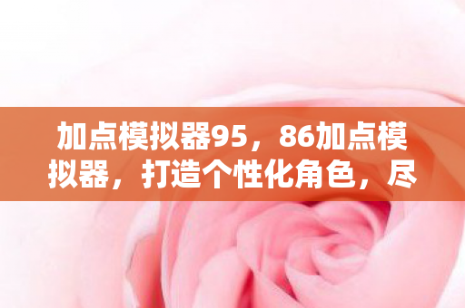 加点模拟器95，86加点模拟器，打造个性化角色，尽享游戏乐趣